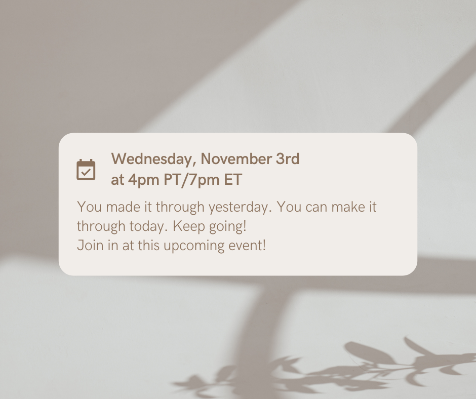 Wednesday, November 3rd at 4pm PT/7pm ET: You made it through yesterday. You can make it through today. Keep going!  Join in at this upcoming event!